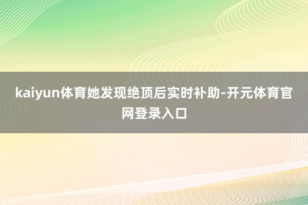 kaiyun体育她发现绝顶后实时补助-开元体育官网登录入口