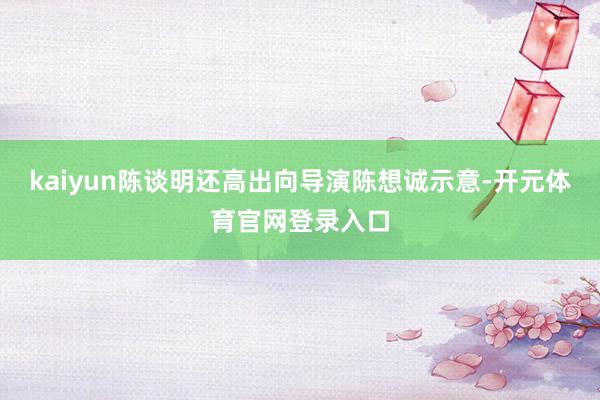 kaiyun陈谈明还高出向导演陈想诚示意-开元体育官网登录入口