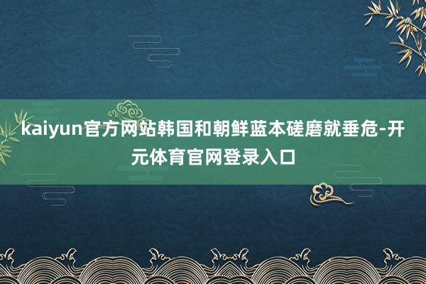 kaiyun官方网站韩国和朝鲜蓝本磋磨就垂危-开元体育官网登录入口