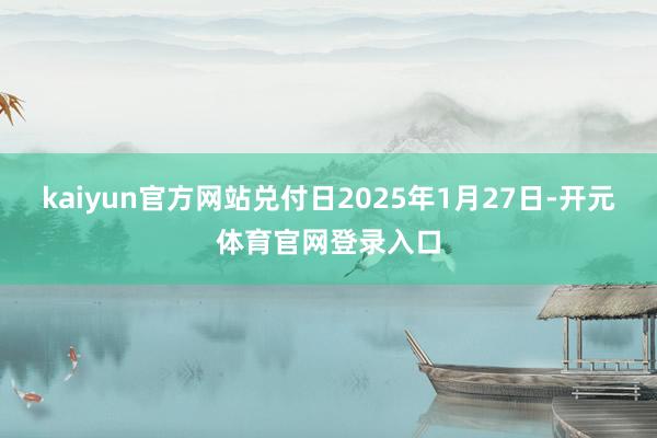 kaiyun官方网站兑付日2025年1月27日-开元体育官网登录入口