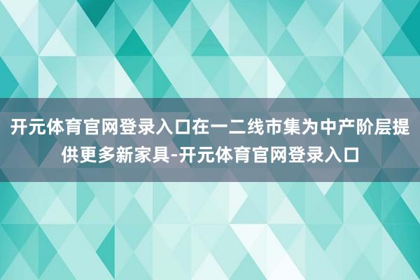 开元体育官网登录入口在一二线市集为中产阶层提供更多新家具-开元体育官网登录入口