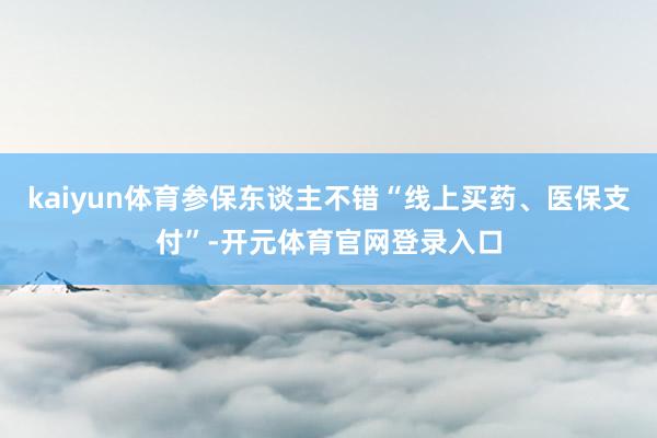 kaiyun体育参保东谈主不错“线上买药、医保支付”-开元体育官网登录入口