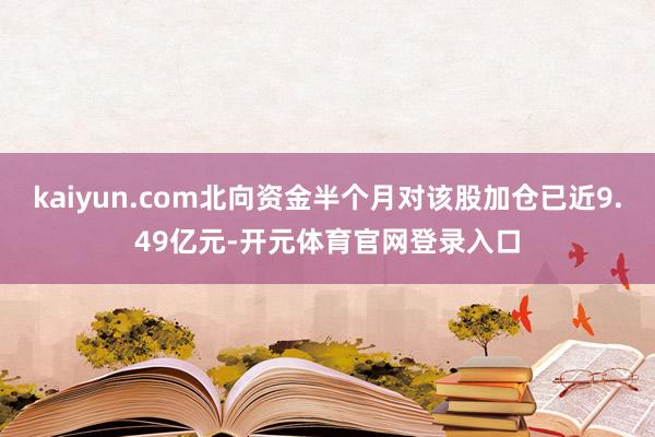 kaiyun.com北向资金半个月对该股加仓已近9.49亿元-开元体育官网登录入口