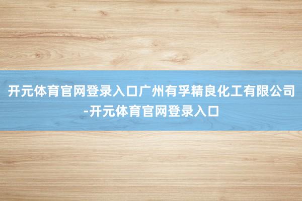 开元体育官网登录入口广州有孚精良化工有限公司-开元体育官网登录入口