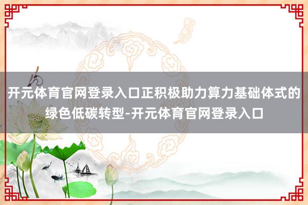 开元体育官网登录入口正积极助力算力基础体式的绿色低碳转型-开元体育官网登录入口