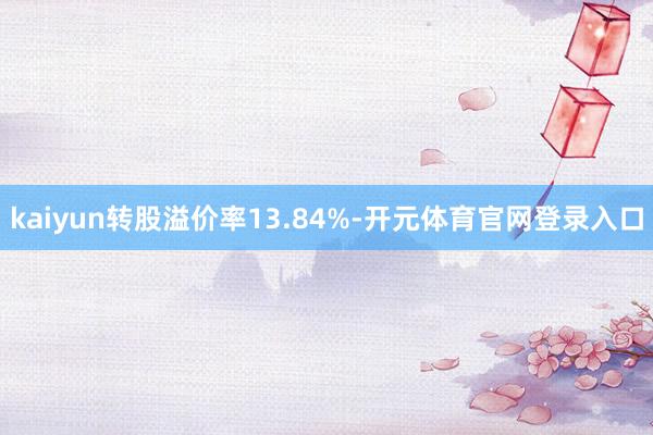 kaiyun转股溢价率13.84%-开元体育官网登录入口