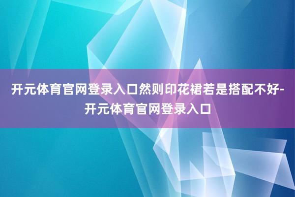 开元体育官网登录入口然则印花裙若是搭配不好-开元体育官网登录入口