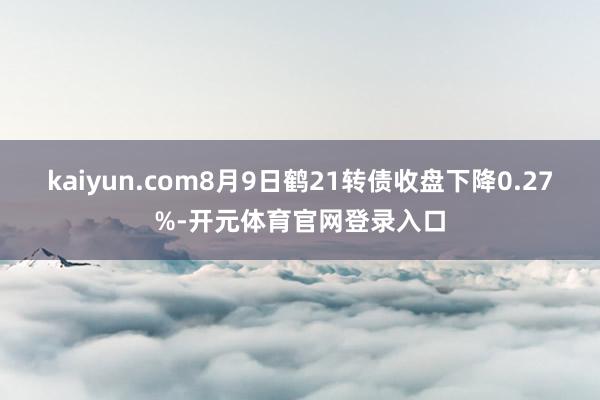 kaiyun.com8月9日鹤21转债收盘下降0.27%-开元体育官网登录入口