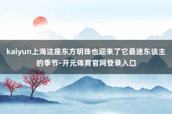 kaiyun上海这座东方明珠也迎来了它最迷东谈主的季节-开元体育官网登录入口