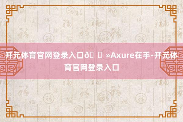 开元体育官网登录入口💻Axure在手-开元体育官网登录入口