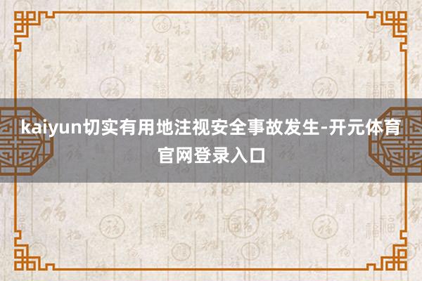 kaiyun切实有用地注视安全事故发生-开元体育官网登录入口