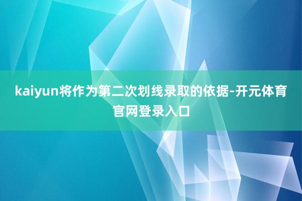 kaiyun将作为第二次划线录取的依据-开元体育官网登录入口