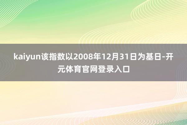 kaiyun该指数以2008年12月31日为基日-开元体育官网登录入口