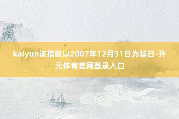 kaiyun该指数以2007年12月31日为基日-开元体育官网登录入口