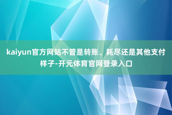 kaiyun官方网站不管是转账、耗尽还是其他支付样子-开元体育官网登录入口