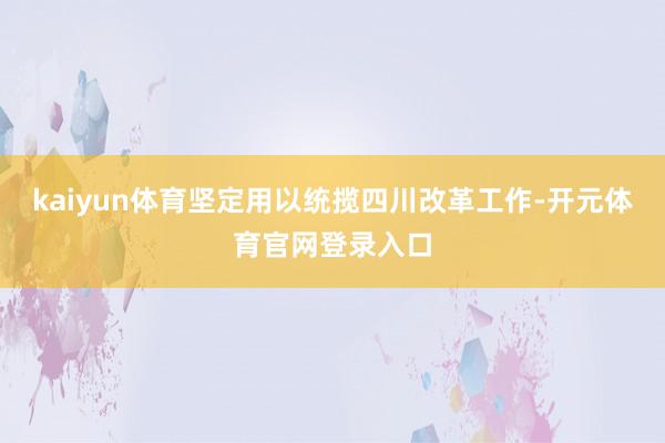 kaiyun体育坚定用以统揽四川改革工作-开元体育官网登录入口