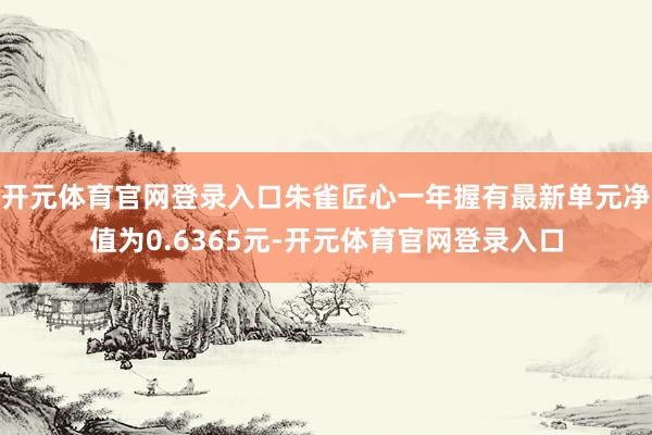 开元体育官网登录入口朱雀匠心一年握有最新单元净值为0.6365元-开元体育官网登录入口