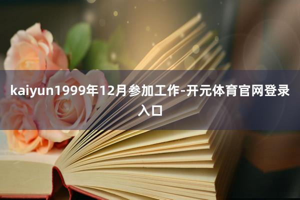 kaiyun1999年12月参加工作-开元体育官网登录入口