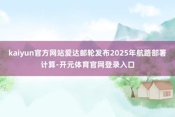 kaiyun官方网站爱达邮轮发布2025年航路部署计算-开元体育官网登录入口