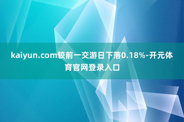 kaiyun.com较前一交游日下落0.18%-开元体育官网登录入口