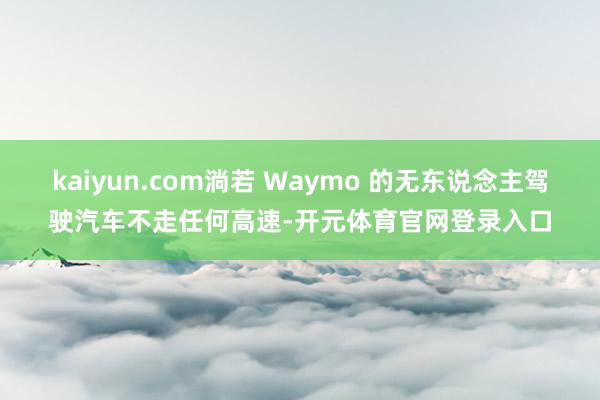 kaiyun.com淌若 Waymo 的无东说念主驾驶汽车不走任何高速-开元体育官网登录入口