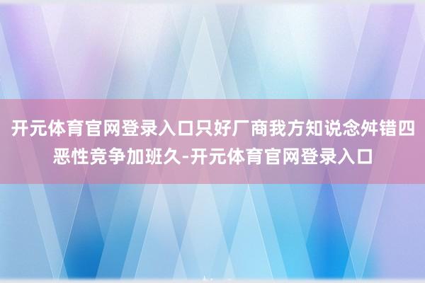 开元体育官网登录入口只好厂商我方知说念舛错四恶性竞争加班久-开元体育官网登录入口