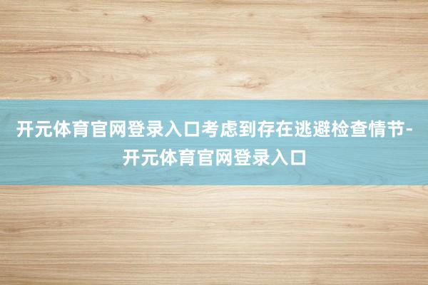 开元体育官网登录入口考虑到存在逃避检查情节-开元体育官网登录入口