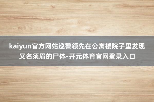 kaiyun官方网站巡警领先在公寓楼院子里发现又名须眉的尸体-开元体育官网登录入口