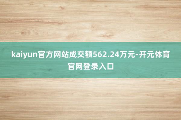 kaiyun官方网站成交额562.24万元-开元体育官网登录入口