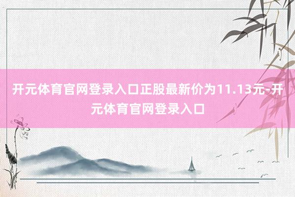 开元体育官网登录入口正股最新价为11.13元-开元体育官网登录入口