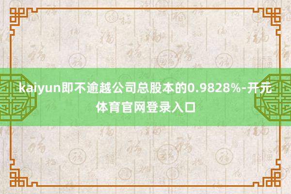 kaiyun即不逾越公司总股本的0.9828%-开元体育官网登录入口