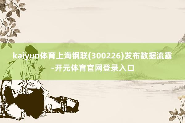 kaiyun体育上海钢联(300226)发布数据流露-开元体育官网登录入口