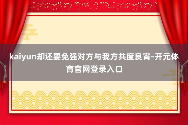 kaiyun却还要免强对方与我方共度良宵-开元体育官网登录入口