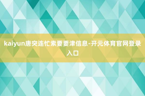 kaiyun唐突连忙索要要津信息-开元体育官网登录入口