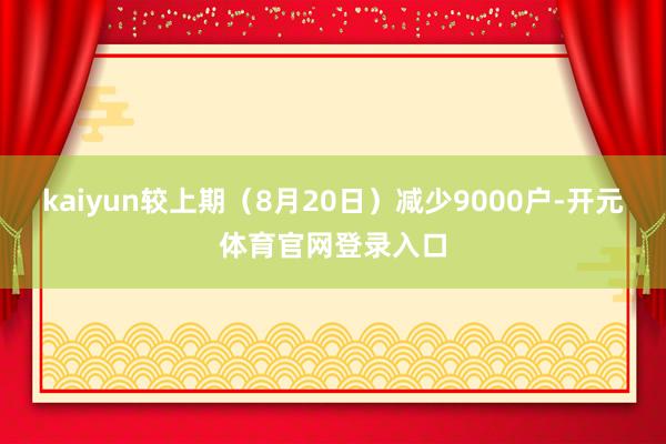 kaiyun较上期（8月20日）减少9000户-开元体育官网登录入口