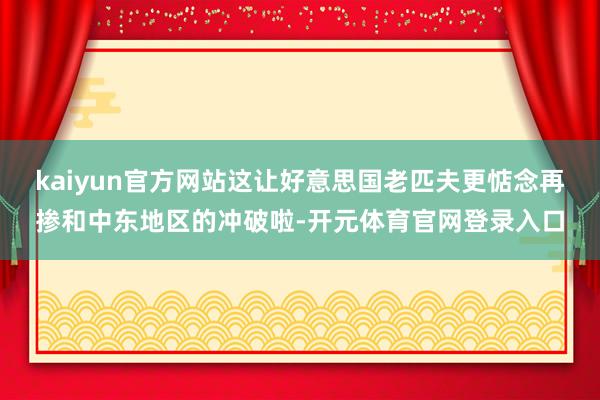 kaiyun官方网站这让好意思国老匹夫更惦念再掺和中东地区的冲破啦-开元体育官网登录入口