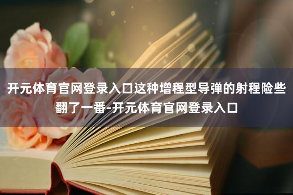 开元体育官网登录入口这种增程型导弹的射程险些翻了一番-开元体育官网登录入口