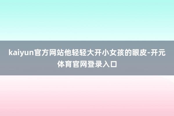 kaiyun官方网站他轻轻大开小女孩的眼皮-开元体育官网登录入口