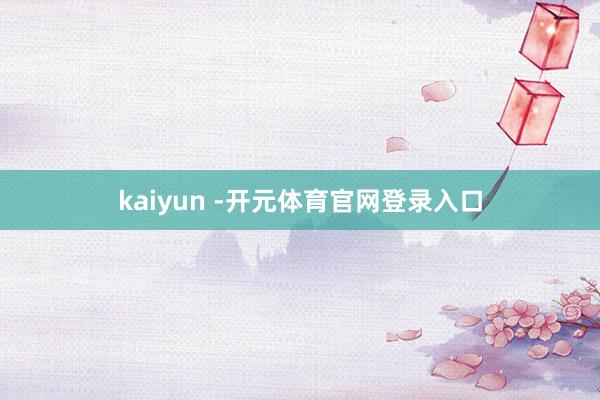 kaiyun -开元体育官网登录入口