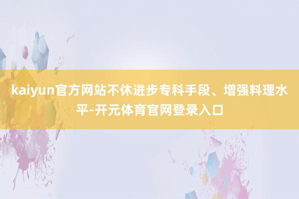 kaiyun官方网站不休进步专科手段、增强料理水平-开元体育官网登录入口