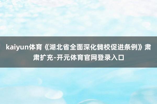 kaiyun体育《湖北省全面深化雠校促进条例》肃肃扩充-开元体育官网登录入口