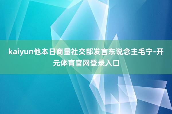 kaiyun他本日商量社交部发言东说念主毛宁-开元体育官网登录入口