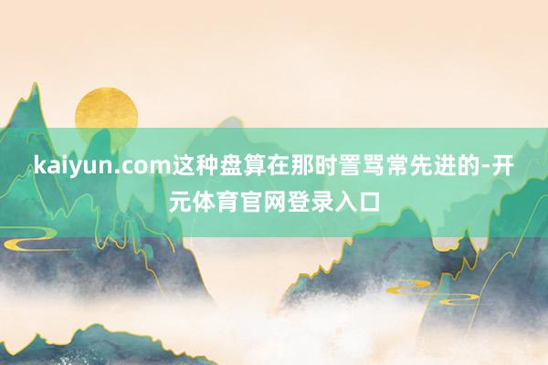 kaiyun.com这种盘算在那时詈骂常先进的-开元体育官网登录入口