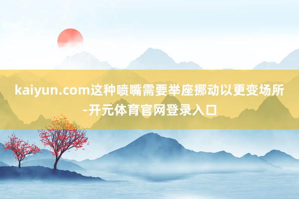 kaiyun.com这种喷嘴需要举座挪动以更变场所-开元体育官网登录入口