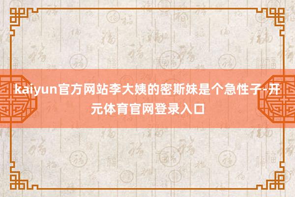 kaiyun官方网站李大姨的密斯妹是个急性子-开元体育官网登录入口