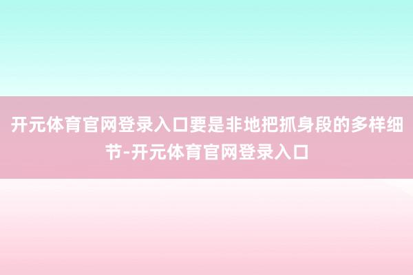 开元体育官网登录入口要是非地把抓身段的多样细节-开元体育官网登录入口