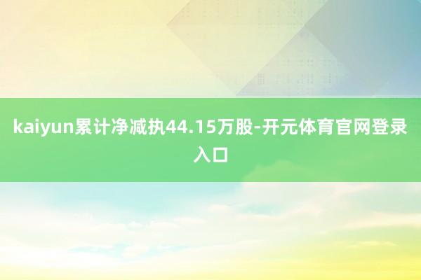 kaiyun累计净减执44.15万股-开元体育官网登录入口