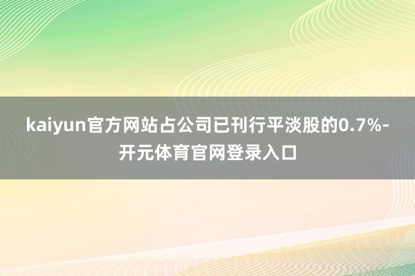 kaiyun官方网站占公司已刊行平淡股的0.7%-开元体育官网登录入口