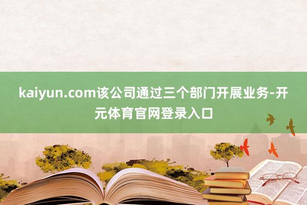 kaiyun.com该公司通过三个部门开展业务-开元体育官网登录入口