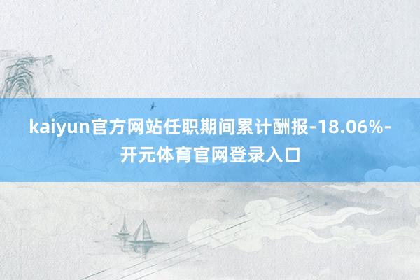 kaiyun官方网站任职期间累计酬报-18.06%-开元体育官网登录入口